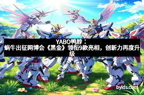 YABO鸭脖：蜗牛出征网博会《黑金》领衔9款亮相，创新力再度升级