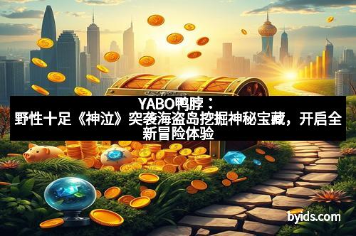 YABO鸭脖：野性十足《神泣》突袭海盗岛挖掘神秘宝藏，开启全新冒险体验